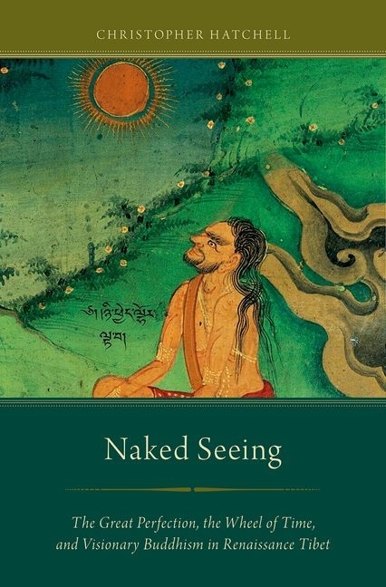 Naked Seeing: The Great Perfection, the Wheel of Time, and Visionary Buddhism in Renaissance Tibet