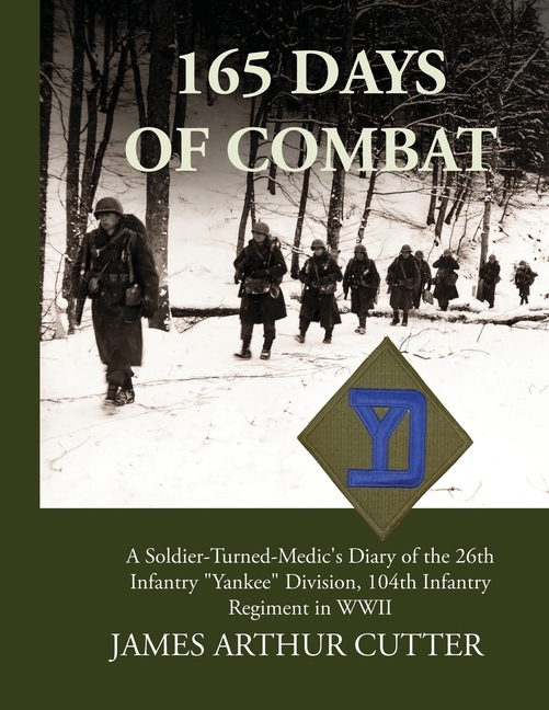 165 Days of Combat A Soldier-Turned-Medic's Diary of the 26th Infantry "Yankee" Division, 104th Infantry Regiment in WWII