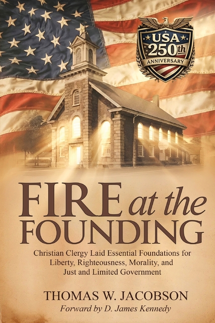 Fire at the Founding: Christian Clergy Laid Essential Foundations for Liberty, Righteousness, Morality, and Just and Limited Government
