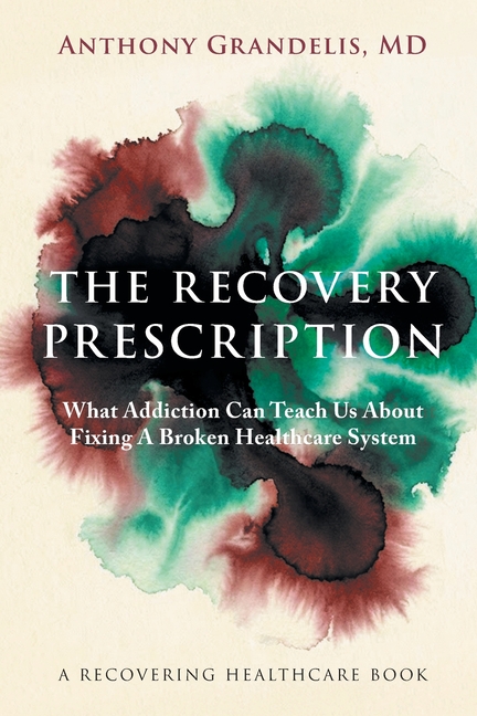 The Recovery Prescription: What Addiction Can Teach Us About Fixing A Broken Healthcare System