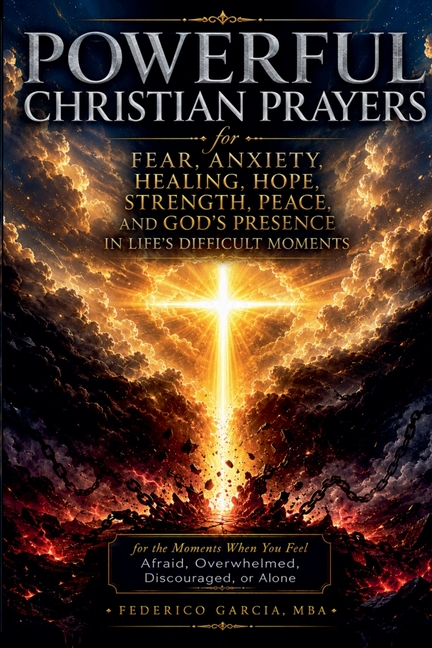 Powerful Christian Prayers for Fear, Anxiety, Healing, Hope, Strength, Peace, and God's Presence in Life's Difficult Moments