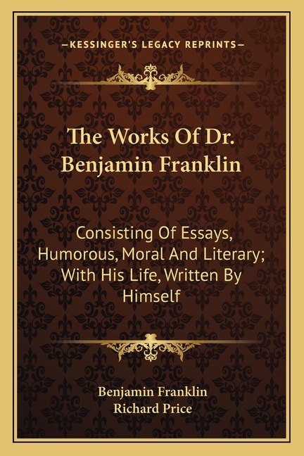 The Works Of Dr. Benjamin Franklin: Consisting Of Essays, Humorous, Moral And Literary; With His Life, Written By Himself
