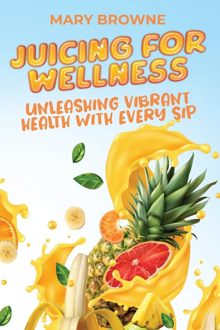 Juicing for Wellness: Unleashing Vibrant Health with Every Sip