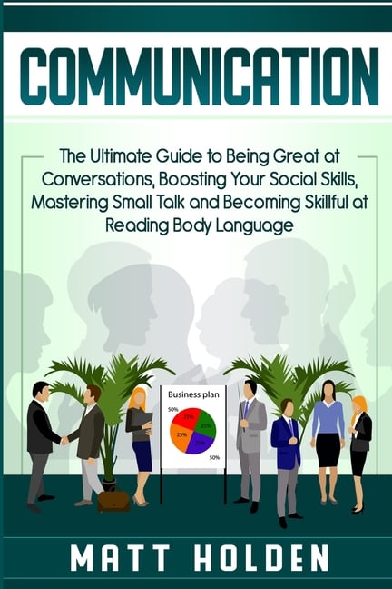 Communication: The Ultimate Guide to Being Great at Conversations, Boosting Your Social Skills, Mastering Small Talk and Becoming Skillful at Reading
