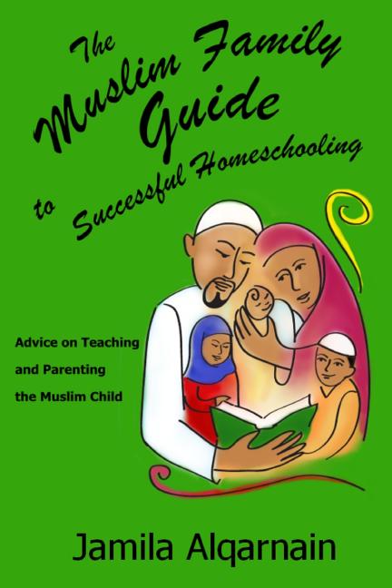 The Muslim Family Guide to Successful Homeschooling: Advice on Teaching and Parenting the Muslim Child