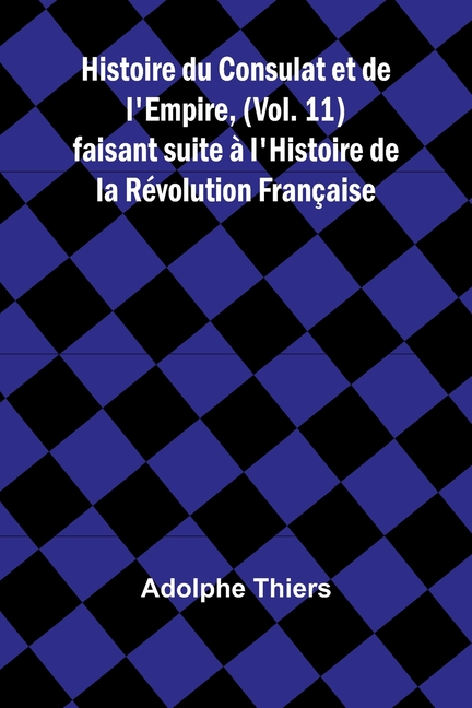 Histoire du Consulat et de l'Empire, (Vol. 11); faisant suite à l'Histoire de la Révolution Française