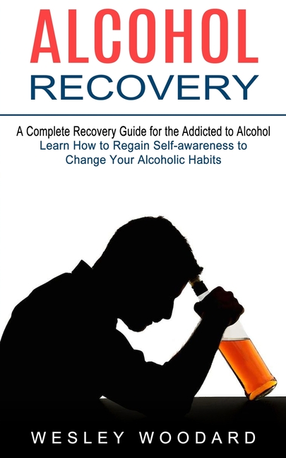 Alcohol Recovery: A Complete Recovery Guide for the Addicted to Alcohol (Learn How to Regain Self-awareness to Change Your Alcoholic Habits)