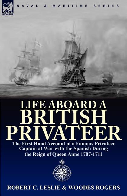 Life Aboard a British Privateer: The First Hand Account of a Famous Privateer Captain at War with the Spanish During the Reign of Queen Anne 1707-1711