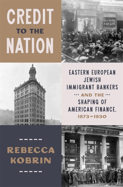 Credit to the Nation: Eastern European Jewish Immigrant Bankers and the Shaping of American Finance, 1873-1930