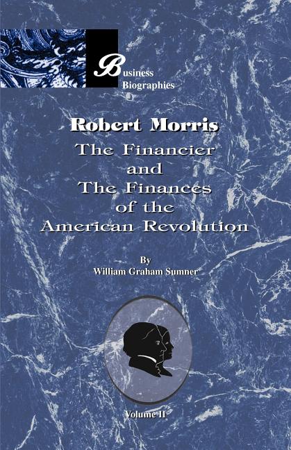 Robert Morris: Volume II, the Financier and the Finances of the American Revolution