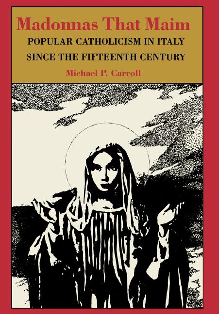 Madonnas That Maim: Popular Catholicism in Italy Since the Fifteenth Century