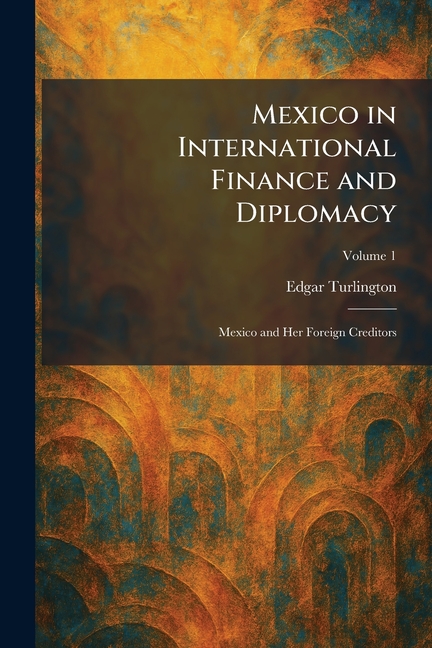 Mexico in International Finance and Diplomacy: Mexico and Her Foreign Creditors