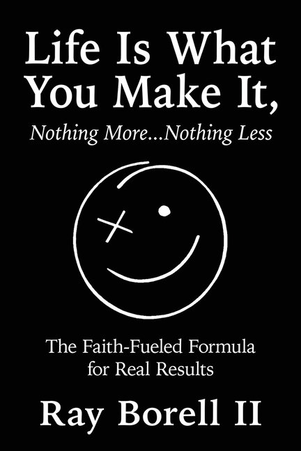 Life Is What You Make It, Nothing More...Nothing Less: The Faith-Fueled Formula for Real Results