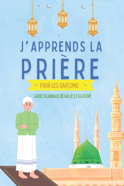 J'apprends la prière pour les garçons: Guide islamique détaillé et illustré pour apprendre à faire la prière et les ablutions Pour débutants en Islam