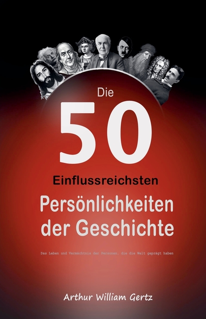 Die 50 Einflussreichsten Persönlichkeiten der Geschichte: Das Leben und Vermächtnis der Personen, die die Welt geprägt haben