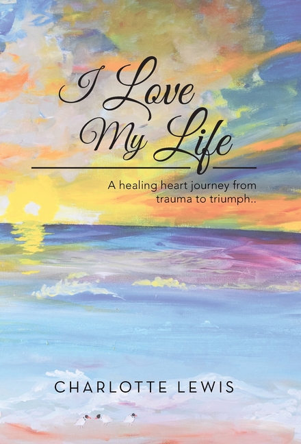 I Love My Life: A healing heart journey from trauma to triumph..