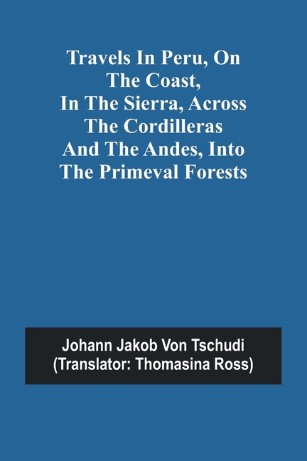 Travels in Peru, on the Coast, in the Sierra, Across the Cordilleras and the Andes, into the Primeval Forests