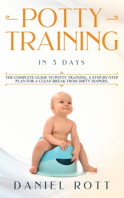 Potty Training in 5 Day: The Complete Guide to Potty Training, A Step-by-Step Plan for a Clean Break from Dirty Diapers