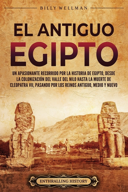 El antiguo Egipto: Un apasionante recorrido por la historia de Egipto, desde la colonización del valle del Nilo hasta la muerte de Cleopa