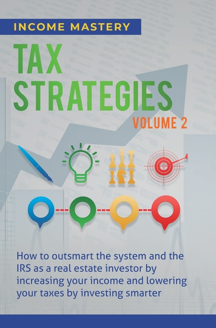 Tax Strategies: How to Outsmart the System and the IRS as a Real Estate Investor by Increasing Your Income and Lowering Your Taxes by Investing Smarte