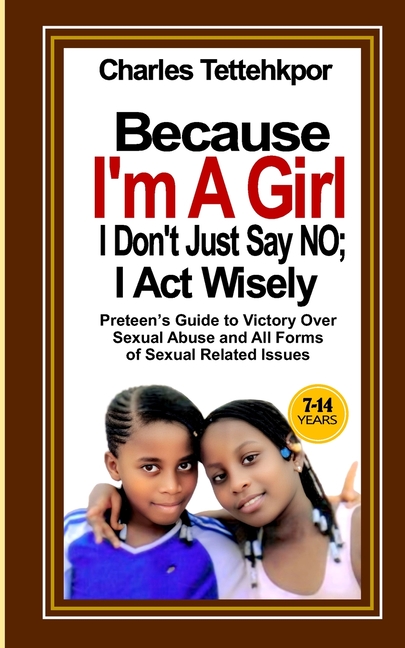 Because I'm a Girl, I Don't Just Say No - I Act Wisely: Little Girls' Guide to Victory Over Sexual Abuse and All Forms of Sexual Related Issues