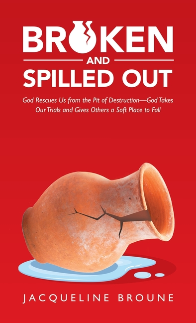 Broken and Spilled Out: God Rescues Us from the Pit of Destruction-God Takes Our Trials and Gives Others a Soft Place to Fall