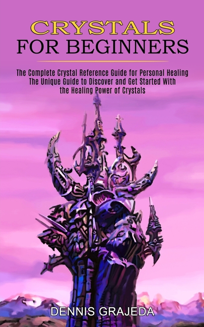 Crystals for Beginners: The Complete Crystal Reference Guide for Personal Healing (The Unique Guide to Discover and Get Started With the Healing Power