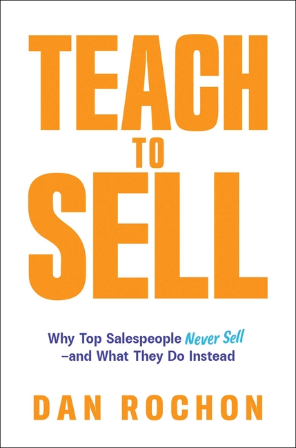 Teach to Sell: Why Top Salespeople Never Sell--And What They Do Instead