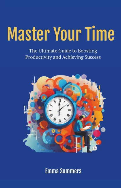 Master Your Time: The Ultimate Guide to Boosting Productivity and Achieving Success