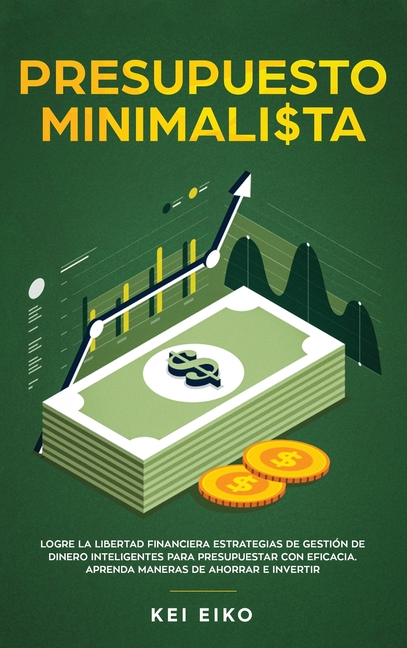 Presupuesto minimalista: Logre la libertad financiera estrategias de gestión de dinero inteligentes para presupuestar con eficacia. Aprenda maneras de