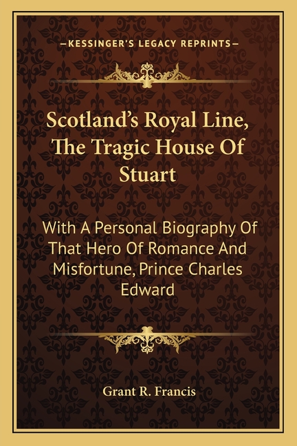 Scotland's Royal Line, The Tragic House Of Stuart: With A Personal Biography Of That Hero Of Romance And Misfortune, Prince Charles Edward
