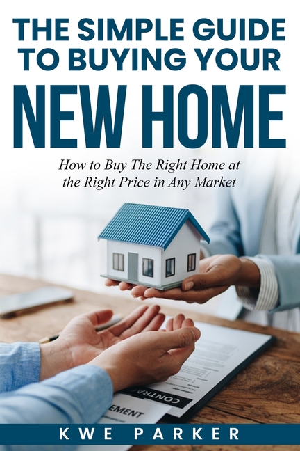 The Simple Guide to Buying Your New Home: How to Buy the Right Home at the Right Price in Any Market