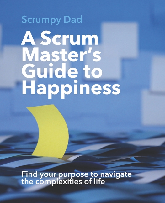 A Scrum Master's Guide to Happiness: Find your purpose to navigate the complexities of life