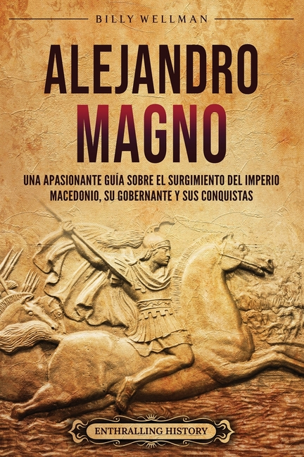 Alejandro Magno: Una apasionante guía sobre el surgimiento del Imperio macedonio, su gobernante y sus conquistas
