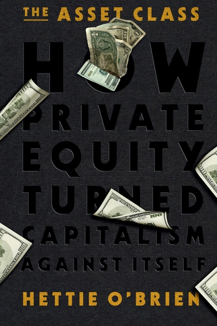 The Asset Class: How Private Equity Turned Capitalism Against Itself