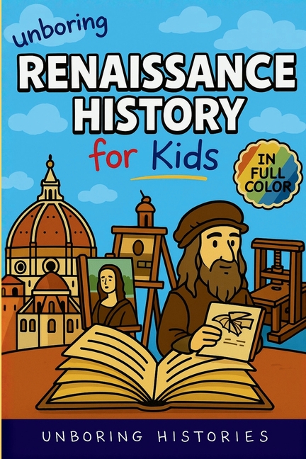 Unboring Renaissance History for Kids: Funny, Interesting, Concise Guide to A Time of Artists, Inventions, and Wild Ideas You Won't Believe Are True