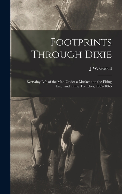 Footprints Through Dixie: Everyday Life of the man Under a Musket: on the Firing Line, and in the Trenches, 1862-1865