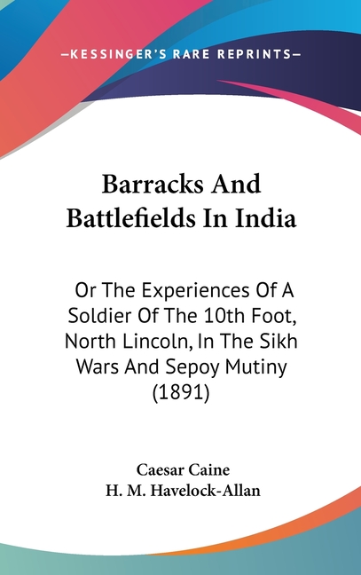 Barracks And Battlefields In India: Or The Experiences Of A Soldier Of The 10th Foot, North Lincoln, In The Sikh Wars And Sepoy Mutiny (1891)