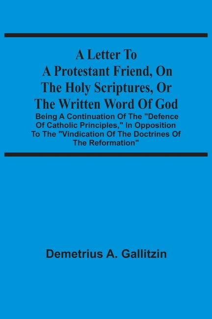A Letter To A Protestant Friend, On The Holy Scriptures, Or The Written Word Of God: Being A Continuation Of The "Defence Of Catholic Principles," In