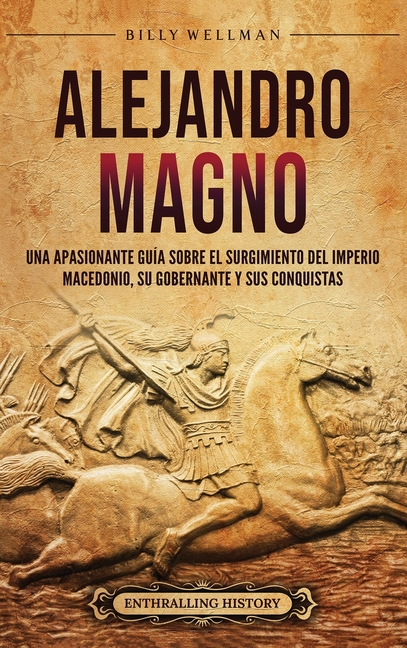 Alejandro Magno: Una apasionante guía sobre el surgimiento del Imperio macedonio, su gobernante y sus conquistas
