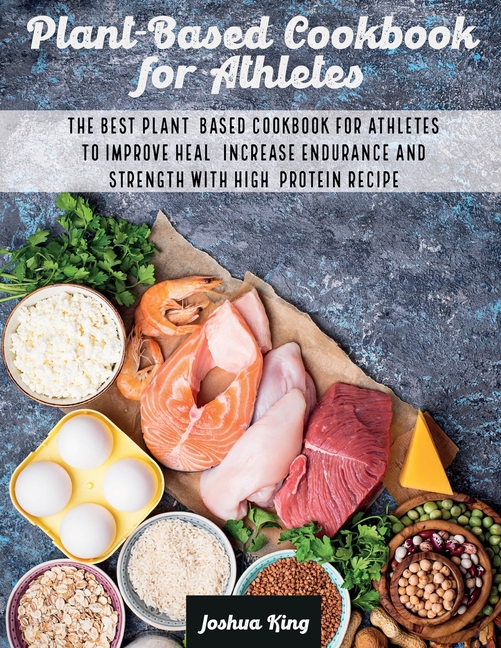Plant-Based Cookbook for Athletes: The Best Plant-Based Cookbook For Athletes To Improve Heal, Increase Endurance and Strength With High-Protein Recip