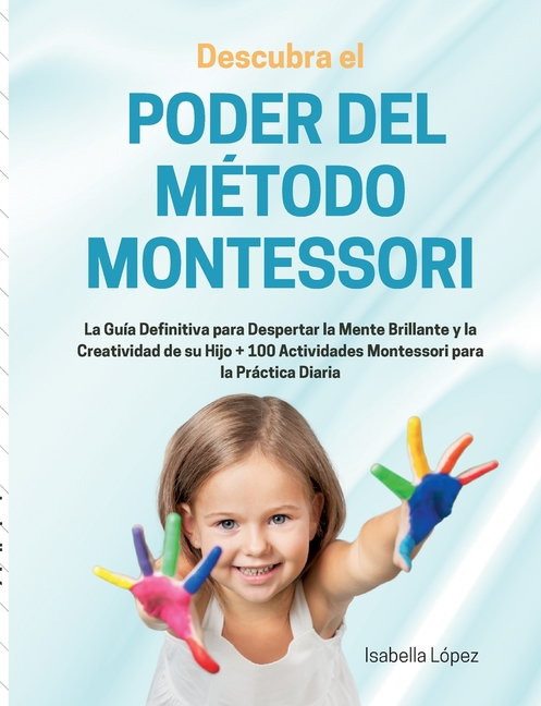 Descubra el Poder del Método Montessori: La Guía Definitiva para Despertar la Mente Brillante y la Creatividad de su Hijo + 100 Actividades Montessori