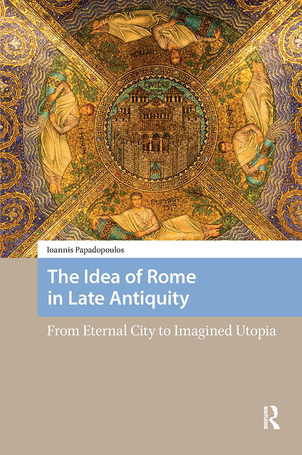 The Idea of Rome in Late Antiquity: From Eternal City to Imagined Utopia