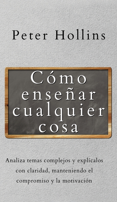 Cómo enseñar cualquier cosa: Analiza temas complejos y explícalos con claridad, manteniendo el compromiso y la motivación