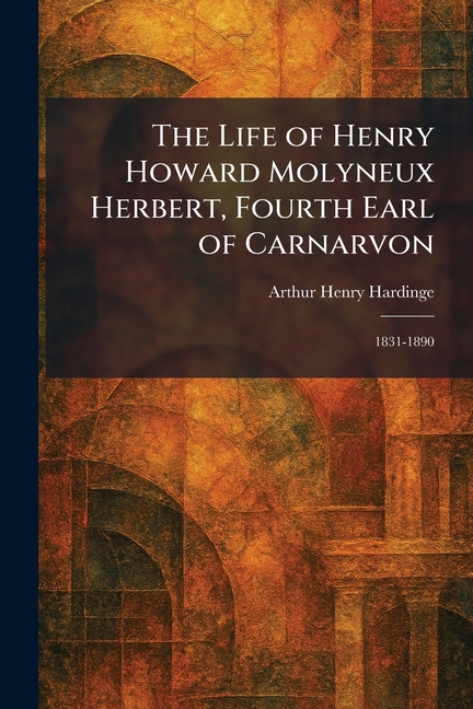 The Life of Henry Howard Molyneux Herbert, Fourth Earl of Carnarvon: 1831-1890