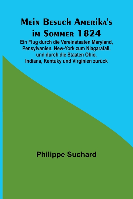 Mein Besuch Amerika's im Sommer 1824; Ein Flug durch die Vereinstaaten Maryland, Pensylvanien, New-York zum Niagarafall, und durch die Staaten Ohio, I