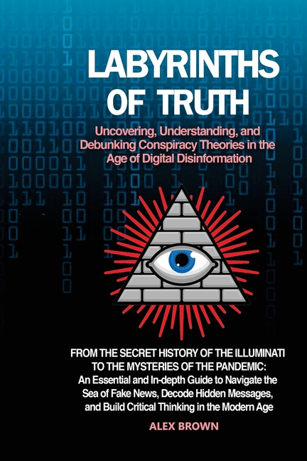 Labyrinths of Truth: From the Secret History of the Illuminati to the Mysteries of the Pandemic: An Essential and In-depth Guide to Navigate the Sea o