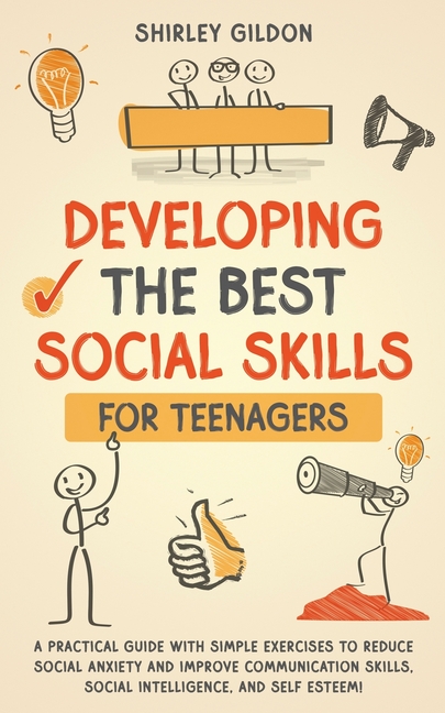 Developing the Best Social Skills for Teenagers: A Practical Guide with Simple Exercises to Reduce Social Anxiety and Improve Communication Skills, So