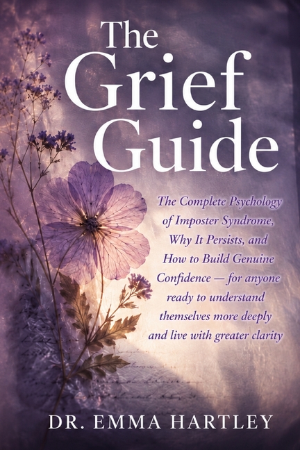 The Grief Guide: The Complete Psychology of Imposter Syndrome, Why It Persists, and How to Build Genuine Confidence - for anyone ready to understand t
