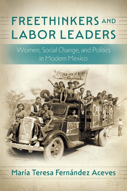 Freethinkers and Labor Leaders: Women, Social Change, and Politics in Modern Mexico